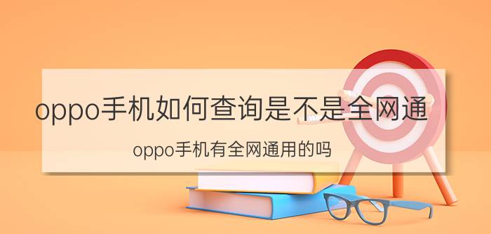 oppo手机如何查询是不是全网通 oppo手机有全网通用的吗？